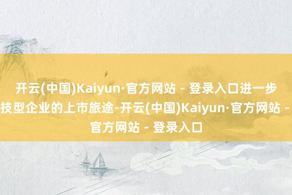 开云(中国)Kaiyun·官方网站 - 登录入口进一步流畅了科技型企业的上市旅途-开云(中国)Kaiyun·官方网站 - 登录入口