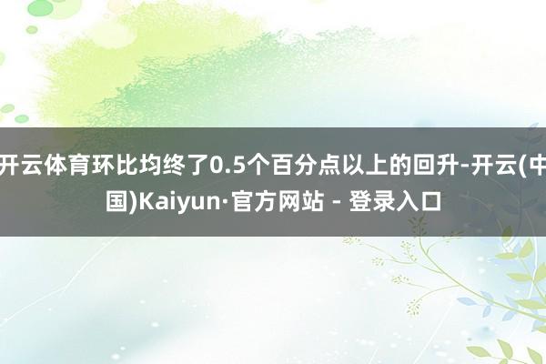 开云体育环比均终了0.5个百分点以上的回升-开云(中国)Kaiyun·官方网站 - 登录入口
