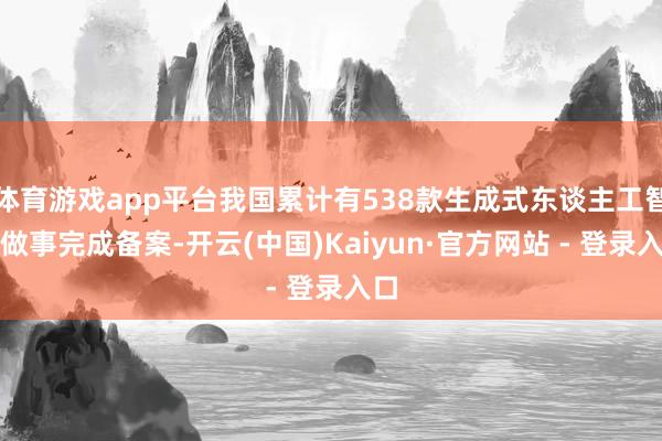 体育游戏app平台我国累计有538款生成式东谈主工智能做事完成备案-开云(中国)Kaiyun·官方网站 - 登录入口