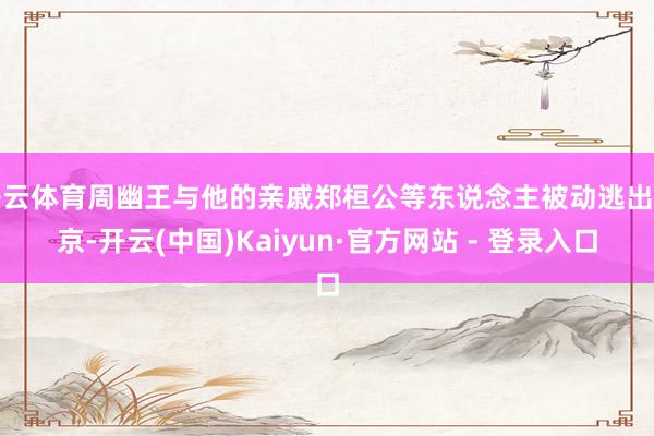 开云体育周幽王与他的亲戚郑桓公等东说念主被动逃出镐京-开云(中国)Kaiyun·官方网站 - 登录入口