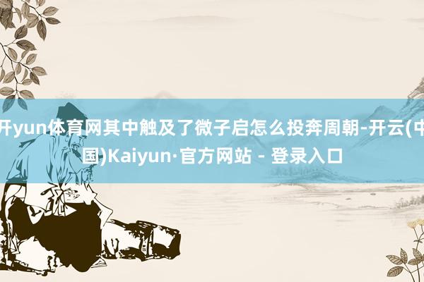 开yun体育网其中触及了微子启怎么投奔周朝-开云(中国)Kaiyun·官方网站 - 登录入口