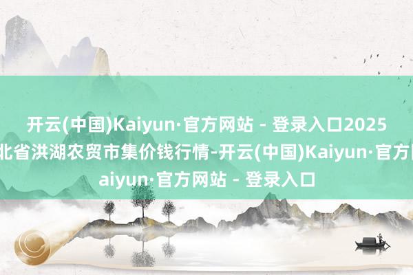 开云(中国)Kaiyun·官方网站 - 登录入口2025年10月28日湖北省洪湖农贸市集价钱行情-开云(中国)Kaiyun·官方网站 - 登录入口