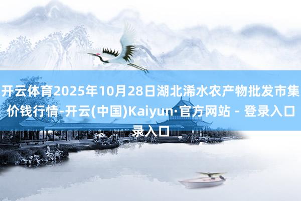 开云体育2025年10月28日湖北浠水农产物批发市集价钱行情-开云(中国)Kaiyun·官方网站 - 登录入口