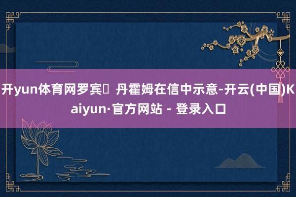 开yun体育网罗宾・丹霍姆在信中示意-开云(中国)Kaiyun·官方网站 - 登录入口