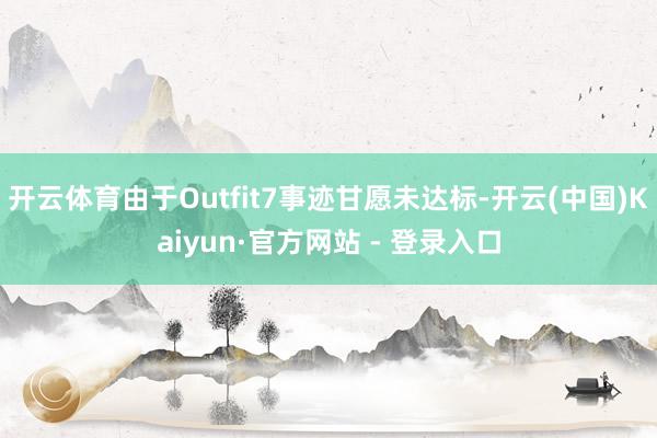 开云体育由于Outfit7事迹甘愿未达标-开云(中国)Kaiyun·官方网站 - 登录入口