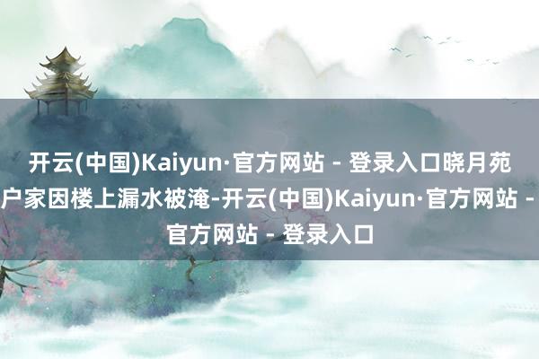 开云(中国)Kaiyun·官方网站 - 登录入口晓月苑一里的住户家因楼上漏水被淹-开云(中国)Kaiyun·官方网站 - 登录入口