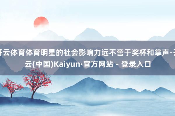 开云体育体育明星的社会影响力远不啻于奖杯和掌声-开云(中国)Kaiyun·官方网站 - 登录入口