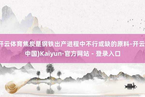 开云体育焦炭是钢铁出产进程中不行或缺的原料-开云(中国)Kaiyun·官方网站 - 登录入口