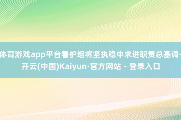 体育游戏app平台　　看护组将坚执稳中求进职责总基调-开云(中国)Kaiyun·官方网站 - 登录入口