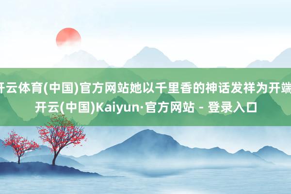 开云体育(中国)官方网站她以千里香的神话发祥为开端-开云(中国)Kaiyun·官方网站 - 登录入口