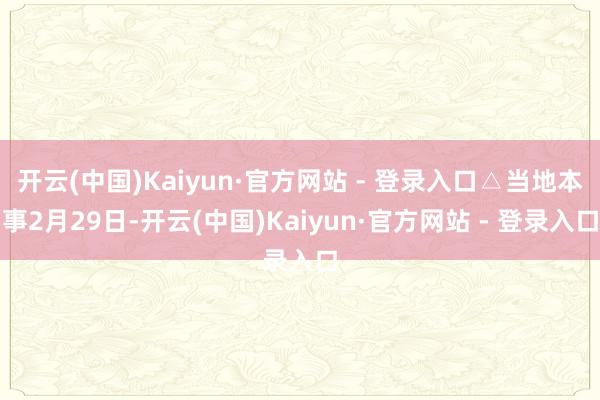 开云(中国)Kaiyun·官方网站 - 登录入口△当地本事2月29日-开云(中国)Kaiyun·官方网站 - 登录入口