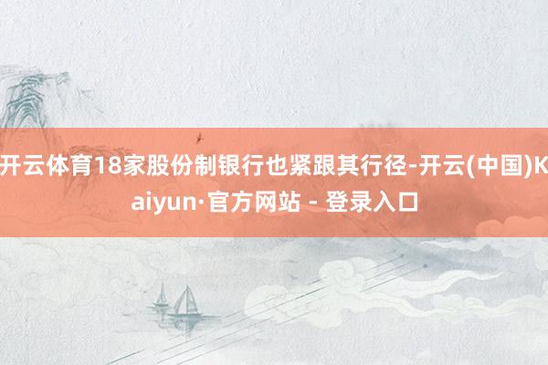 开云体育18家股份制银行也紧跟其行径-开云(中国)Kaiyun·官方网站 - 登录入口