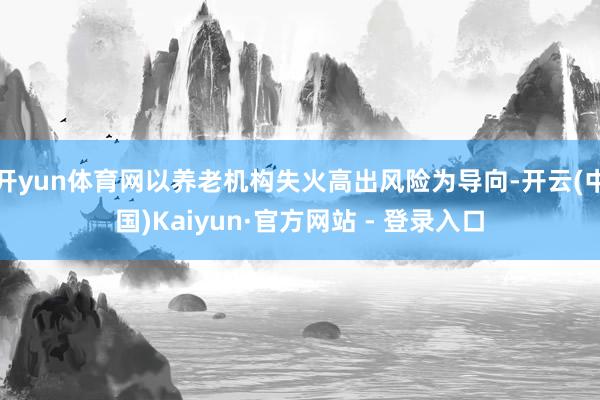 开yun体育网以养老机构失火高出风险为导向-开云(中国)Kaiyun·官方网站 - 登录入口