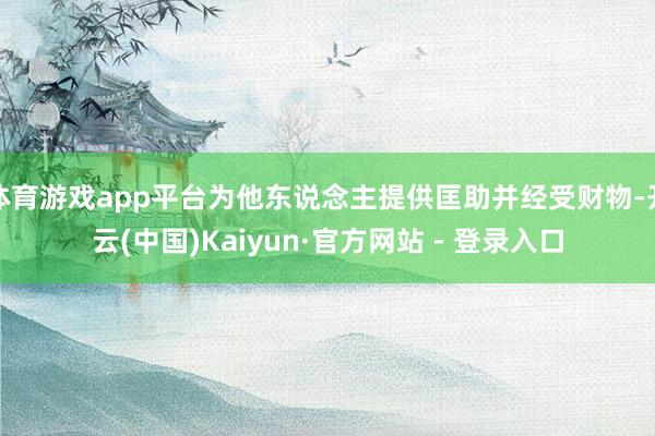 体育游戏app平台为他东说念主提供匡助并经受财物-开云(中国)Kaiyun·官方网站 - 登录入口