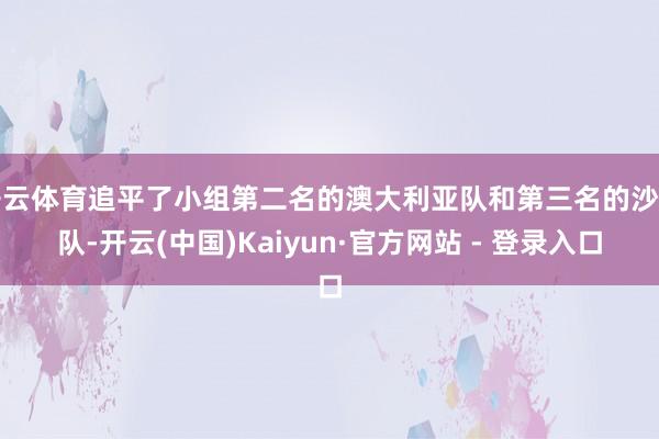 开云体育追平了小组第二名的澳大利亚队和第三名的沙特队-开云(中国)Kaiyun·官方网站 - 登录入口