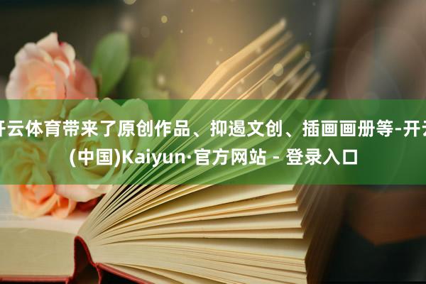 开云体育带来了原创作品、抑遏文创、插画画册等-开云(中国)Kaiyun·官方网站 - 登录入口