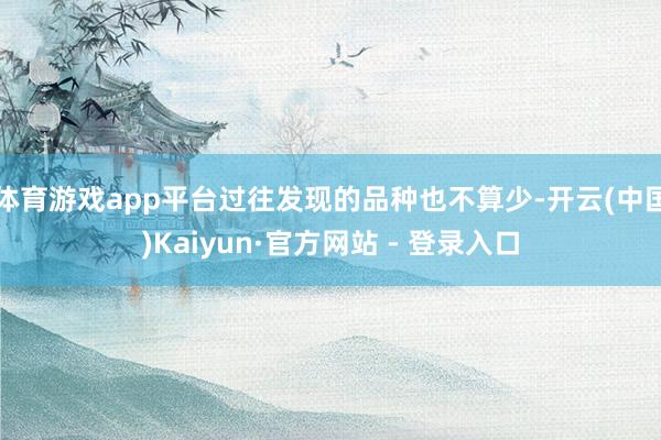 体育游戏app平台过往发现的品种也不算少-开云(中国)Kaiyun·官方网站 - 登录入口