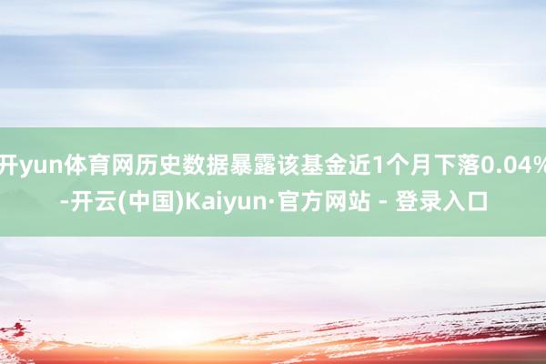 开yun体育网历史数据暴露该基金近1个月下落0.04%-开云(中国)Kaiyun·官方网站 - 登录入口