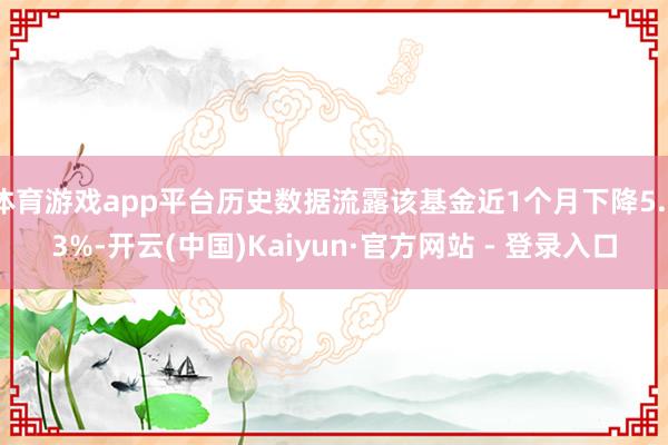 体育游戏app平台历史数据流露该基金近1个月下降5.73%-开云(中国)Kaiyun·官方网站 - 登录入口