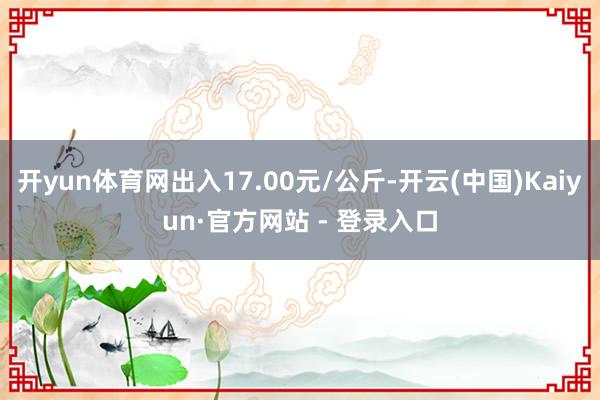 开yun体育网出入17.00元/公斤-开云(中国)Kaiyun·官方网站 - 登录入口
