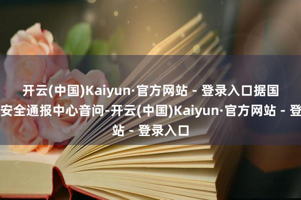 开云(中国)Kaiyun·官方网站 - 登录入口　　据国度鸠合安全通报中心音问-开云(中国)Kaiyun·官方网站 - 登录入口