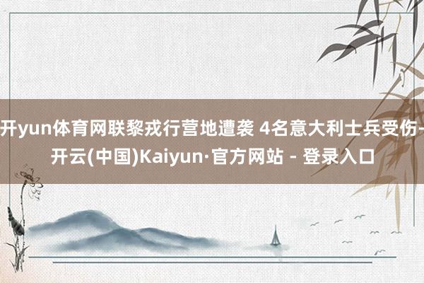 开yun体育网联黎戎行营地遭袭 4名意大利士兵受伤-开云(中国)Kaiyun·官方网站 - 登录入口