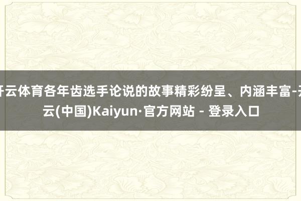 开云体育各年齿选手论说的故事精彩纷呈、内涵丰富-开云(中国)Kaiyun·官方网站 - 登录入口