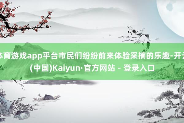 体育游戏app平台市民们纷纷前来体验采摘的乐趣-开云(中国)Kaiyun·官方网站 - 登录入口