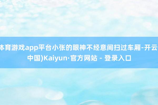 体育游戏app平台小张的眼神不经意间扫过车厢-开云(中国)Kaiyun·官方网站 - 登录入口