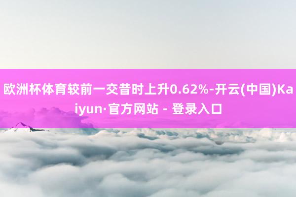 欧洲杯体育较前一交昔时上升0.62%-开云(中国)Kaiyun·官方网站 - 登录入口