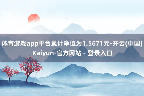 体育游戏app平台累计净值为1.5671元-开云(中国)Kaiyun·官方网站 - 登录入口