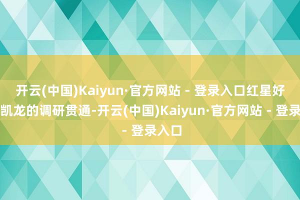 开云(中国)Kaiyun·官方网站 - 登录入口红星好意思凯龙的调研贯通-开云(中国)Kaiyun·官方网站 - 登录入口