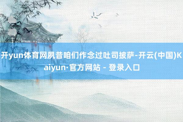 开yun体育网夙昔咱们作念过吐司披萨-开云(中国)Kaiyun·官方网站 - 登录入口