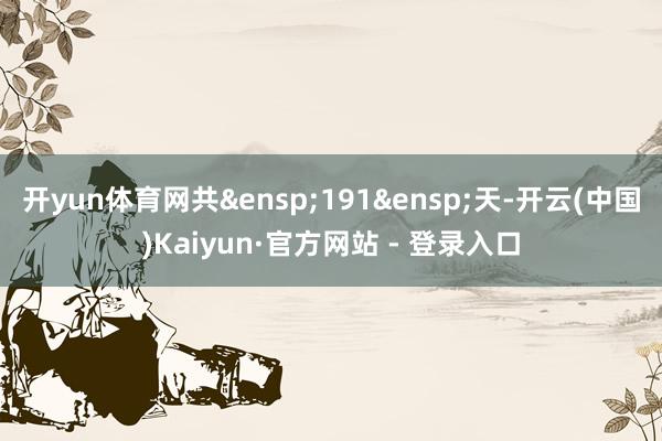 开yun体育网共&ensp;191&ensp;天-开云(中国)Kaiyun·官方网站 - 登录入口