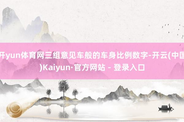 开yun体育网三组意见车般的车身比例数字-开云(中国)Kaiyun·官方网站 - 登录入口