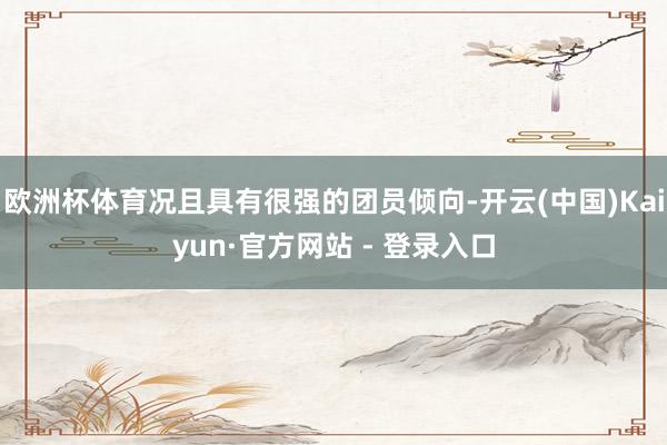 欧洲杯体育况且具有很强的团员倾向-开云(中国)Kaiyun·官方网站 - 登录入口