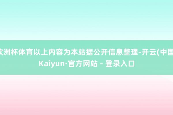 欧洲杯体育以上内容为本站据公开信息整理-开云(中国)Kaiyun·官方网站 - 登录入口