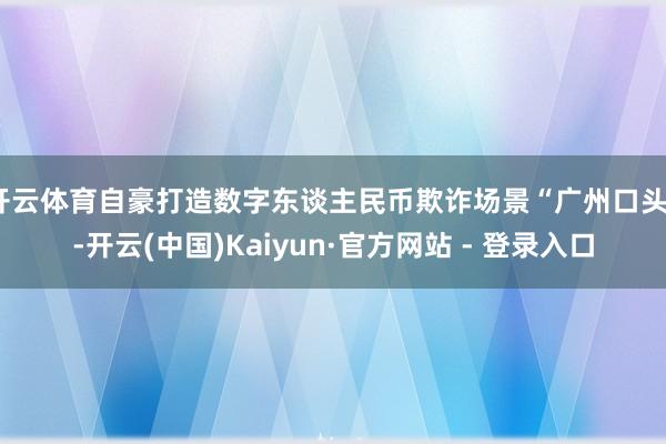 开云体育自豪打造数字东谈主民币欺诈场景“广州口头”-开云(中国)Kaiyun·官方网站 - 登录入口