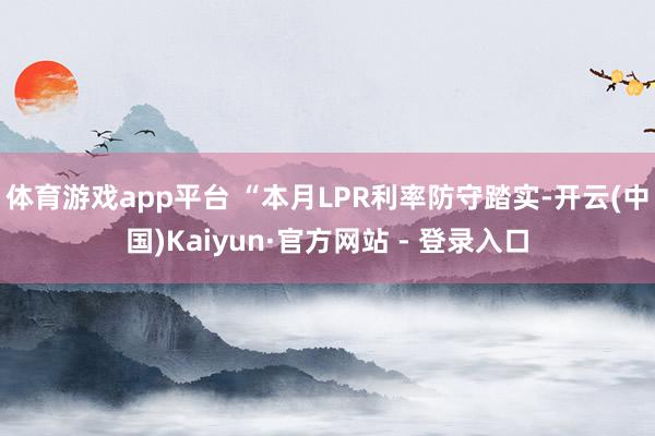 体育游戏app平台 　　“本月LPR利率防守踏实-开云(中国)Kaiyun·官方网站 - 登录入口