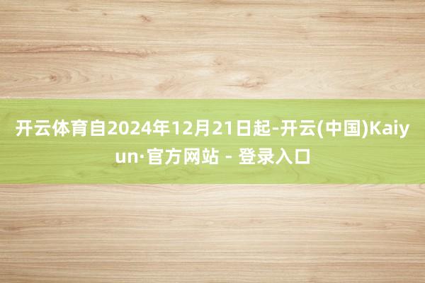 开云体育自2024年12月21日起-开云(中国)Kaiyun·官方网站 - 登录入口