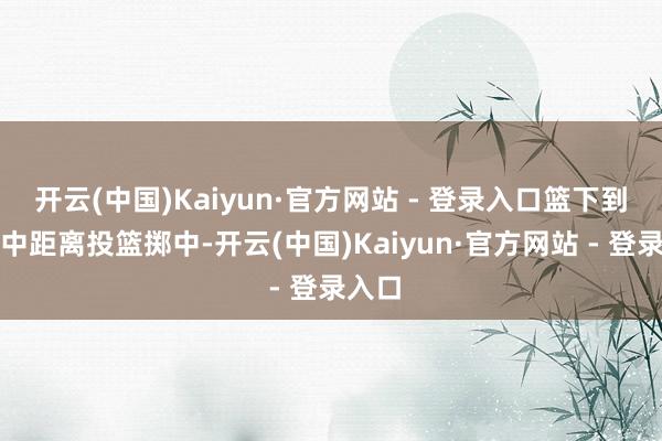 开云(中国)Kaiyun·官方网站 - 登录入口篮下到手和中距离投篮掷中-开云(中国)Kaiyun·官方网站 - 登录入口