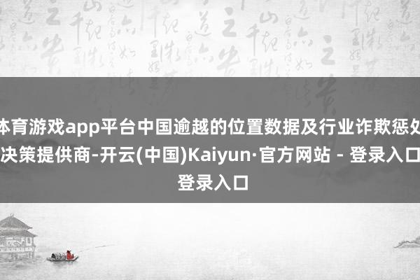 体育游戏app平台中国逾越的位置数据及行业诈欺惩处决策提供商-开云(中国)Kaiyun·官方网站 - 登录入口