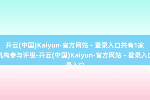 开云(中国)Kaiyun·官方网站 - 登录入口共有1家机构参与评级-开云(中国)Kaiyun·官方网站 - 登录入口