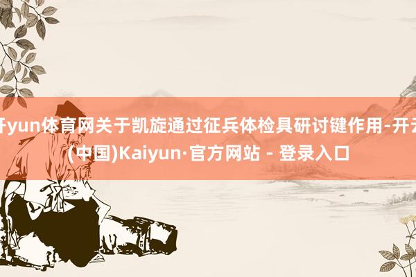 开yun体育网关于凯旋通过征兵体检具研讨键作用-开云(中国)Kaiyun·官方网站 - 登录入口