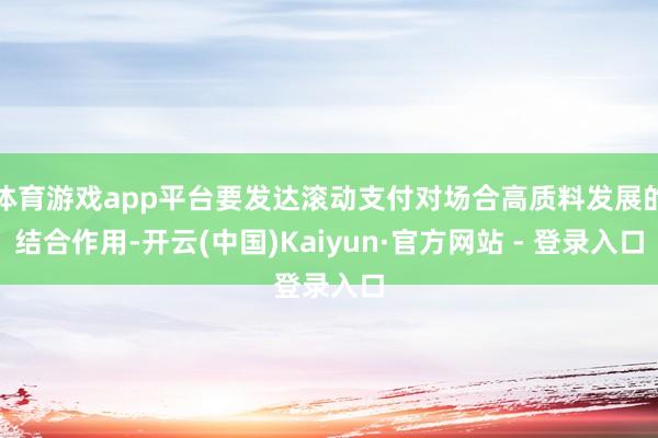 体育游戏app平台要发达滚动支付对场合高质料发展的结合作用-开云(中国)Kaiyun·官方网站 - 登录入口