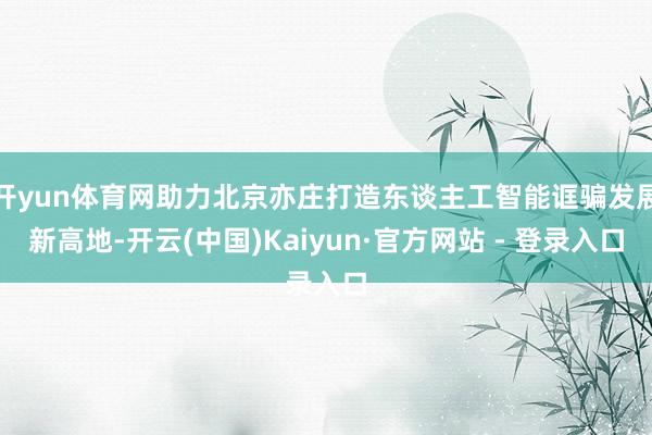 开yun体育网助力北京亦庄打造东谈主工智能诓骗发展新高地-开云(中国)Kaiyun·官方网站 - 登录入口
