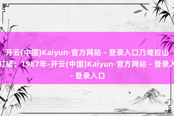 开云(中国)Kaiyun·官方网站 - 登录入口乃堆拉山口打破；1987年-开云(中国)Kaiyun·官方网站 - 登录入口