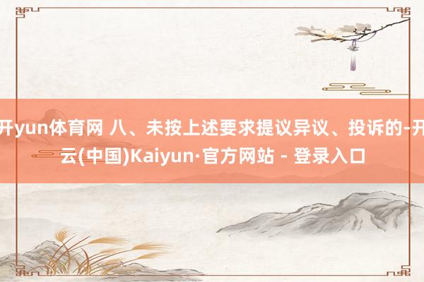 开yun体育网 八、未按上述要求提议异议、投诉的-开云(中国)Kaiyun·官方网站 - 登录入口