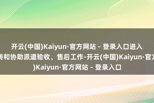 开云(中国)Kaiyun·官方网站 - 登录入口进入磨真金不怕火运转和协助派遣验收、售后工作-开云(中国)Kaiyun·官方网站 - 登录入口