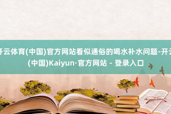 开云体育(中国)官方网站看似通俗的喝水补水问题-开云(中国)Kaiyun·官方网站 - 登录入口